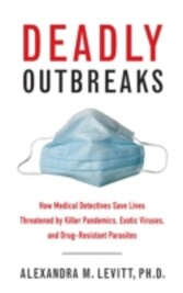 Deadly Outbreaks - How Medical Detectives Save Lives Threatened by Killer Pandemics, Exotic Viruses, and Drug-Resistant Parasites